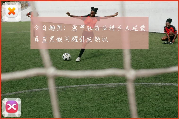 今日趣图：意甲独苗亚特兰大逆袭真蓝黑假闪耀引发热议