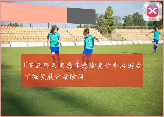 C罗获环足奖感言感谢妻子乔治娜台下微笑展幸福瞬间