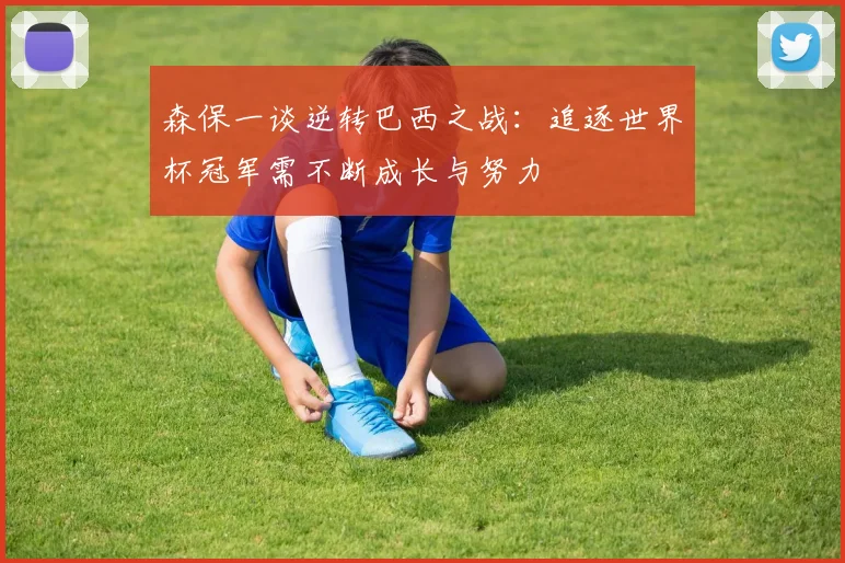 森保一谈逆转巴西之战：追逐世界杯冠军需不断成长与努力