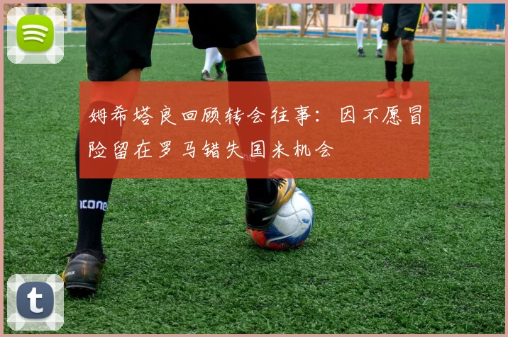 姆希塔良回顾转会往事：因不愿冒险留在罗马错失国米机会