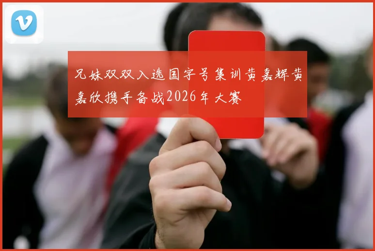 兄妹双双入选国字号集训黄嘉辉黄嘉欣携手备战2026年大赛