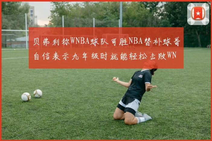 贝弗利称WNBA球队可胜NBA替补球哥自信表示九年级时就能轻松击败WNBA