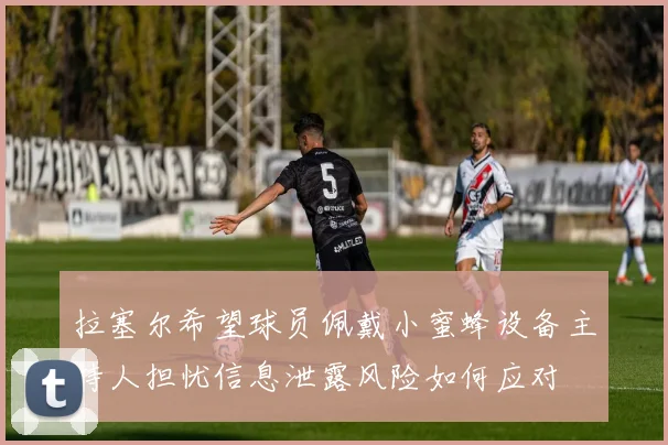 拉塞尔希望球员佩戴小蜜蜂设备主持人担忧信息泄露风险如何应对