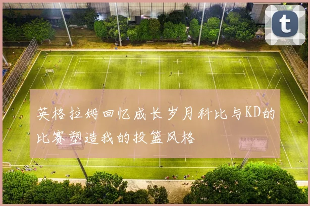 英格拉姆回忆成长岁月科比与KD的比赛塑造我的投篮风格
