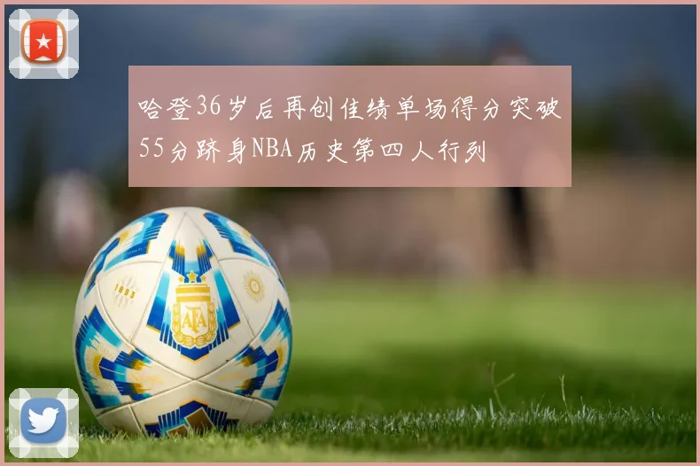 哈登36岁后再创佳绩单场得分突破55分跻身NBA历史第四人行列