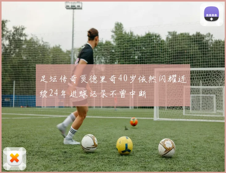 足坛传奇莫德里奇40岁依然闪耀连续24年进球记录不曾中断