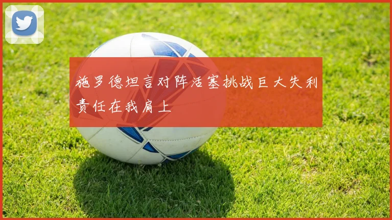 施罗德坦言对阵活塞挑战巨大失利责任在我肩上